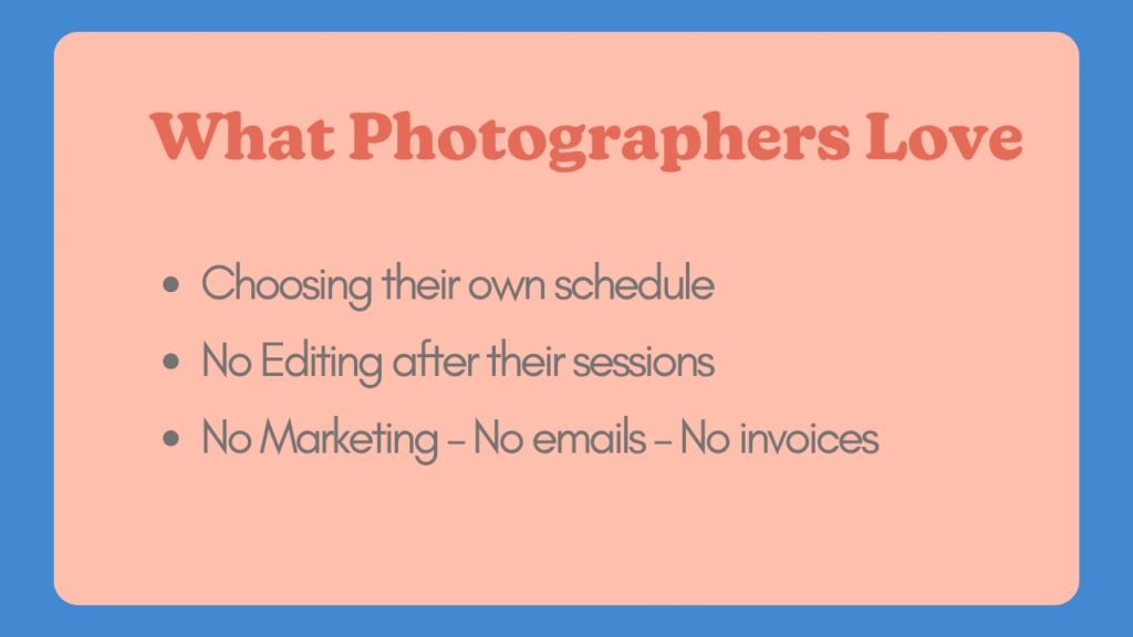 What Photographers Love Choosing their own schedule No Editing after their sessions No Marketing – No emails – No invoices
